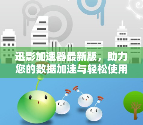 迅影加速器最新版，助力您的数据加速与轻松使用