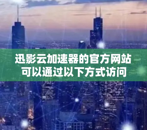 迅影云加速器的官方网站可以通过以下方式访问