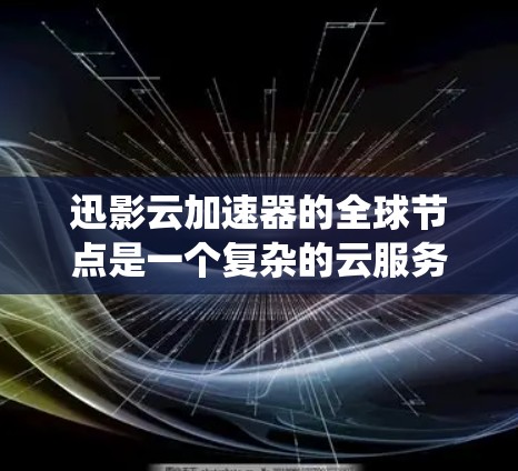 迅影云加速器的全球节点是一个复杂的云服务系统，涉及多个因素和挑战。以下是对全球节点的详细分析