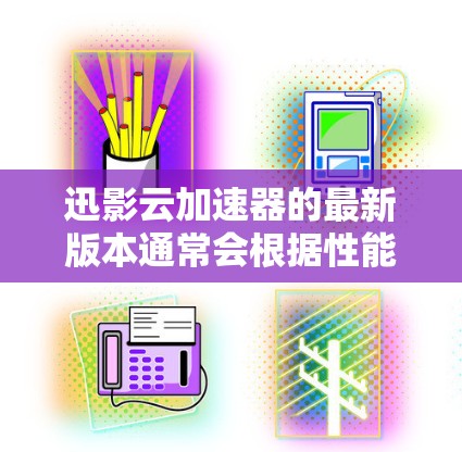 迅影云加速器的最新版本通常会根据性能、功能和用户反馈进行优化，以提供更好的云应用加速体验。以下是关于最新版本的详细信息
