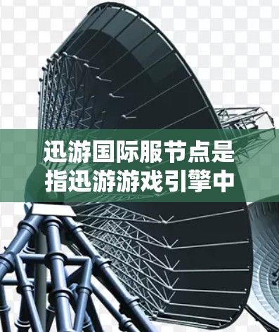 迅游国际服节点是指迅游游戏引擎中的节点结构，主要用于优化游戏的图形处理，提升性能和视觉效果。以下是关于迅游国际服节点的详细说明