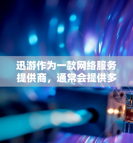 迅游作为一款网络服务提供商，通常会提供多种网络优化功能，以帮助用户提升网络性能、优化数据传输效率等。以下是一些可能涉及的网络优化步骤和建议