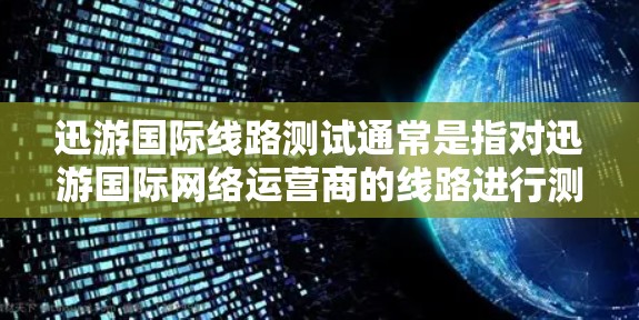 迅游国际线路测试通常是指对迅游国际网络运营商的线路进行测试，以评估其网络性能、连接稳定性、带宽、延迟等。测试内容可能包括以下方面