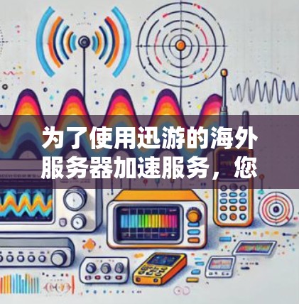 为了使用迅游的海外服务器加速服务，您可以按照以下步骤操作