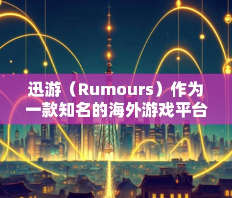 迅游（Rumours）作为一款知名的海外游戏平台，提供了一系列的海外游戏线路，供全球玩家探索。以下是一些迅游的主要海外游戏线路和类型，供您参考