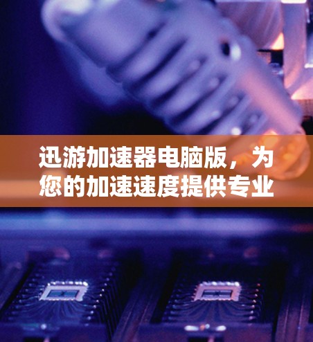 迅游加速器电脑版，为您的加速速度提供专业解决方案