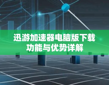 迅游加速器电脑版下载功能与优势详解 迅游加速器电脑版下载功能与优势详解