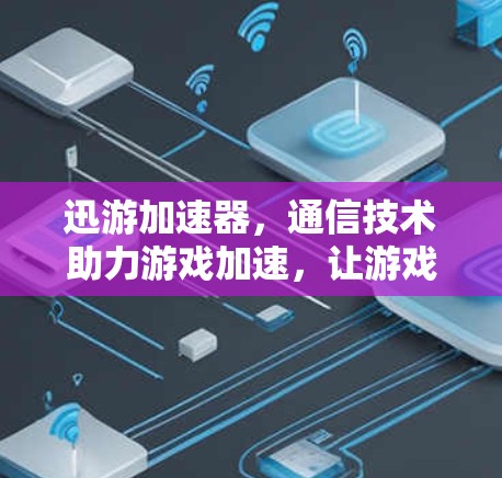 迅游加速器，通信技术助力游戏加速，让游戏在更快的网络下畅玩
