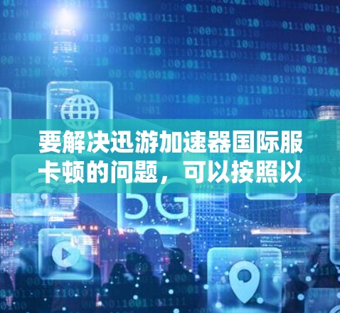 要解决迅游加速器国际服卡顿的问题，可以按照以下步骤进行