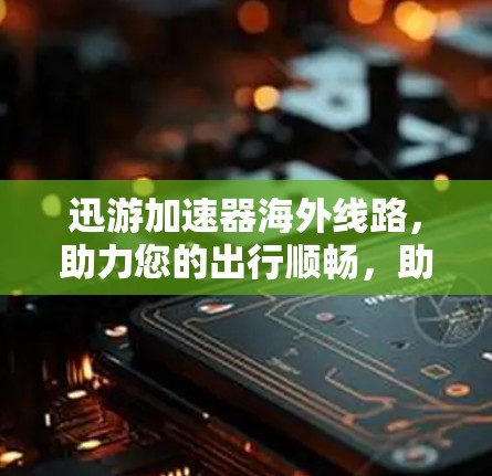 迅游加速器海外线路，助力您的出行顺畅，助力您的体验更佳！