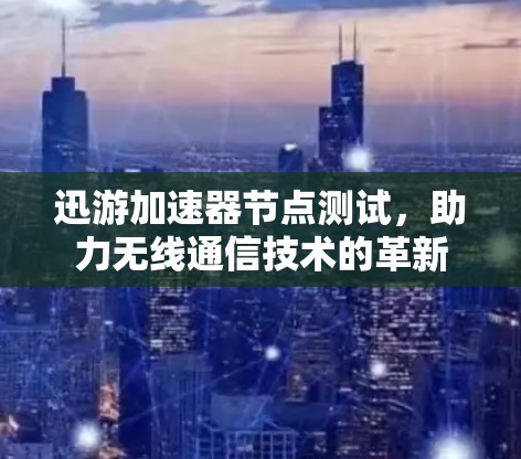 迅游加速器节点测试,助力无线通信技术的革新 迅游加速器节点测试,助力无线通信技术的革新