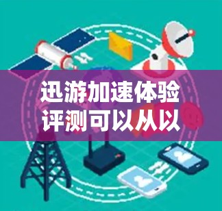 迅游加速体验评测可以从以下几个方面进行分析