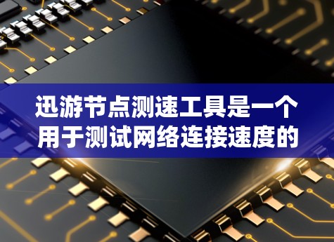 迅游节点测速工具是一个用于测试网络连接速度的网络测试工具，通常与Router或Switch相关，旨在帮助用户优化网络性能。以下是一个系统性的总结和详细的步骤指南
