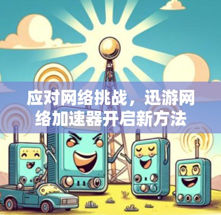 应对网络挑战,迅游网络加速器开启新方法 应对网络挑战,迅游网络加速器开启新方法