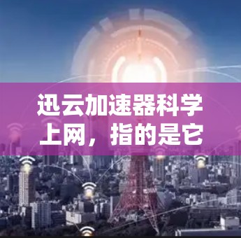 迅云加速器科学上网，指的是它在处理科学计算任务时，能够高效利用网络资源，优化数据传输，提升用户体验。以下是对此问题的详细分析和总结