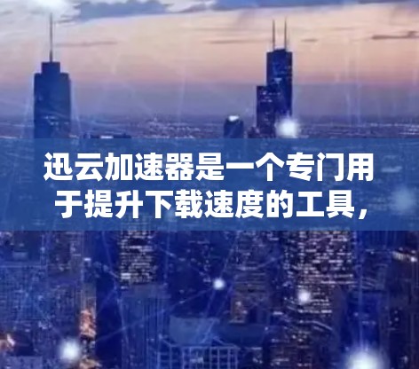 迅云加速器是一个专门用于提升下载速度的工具，尤其在处理大量文件和视频时非常有用。以下是迅云加速器的几个主要功能和特点
