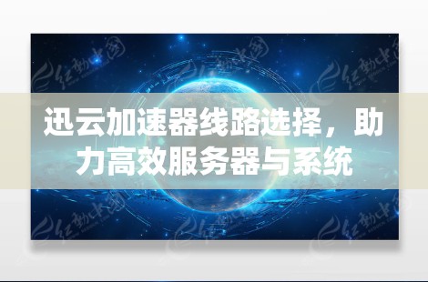 迅云加速器线路选择，助力高效服务器与系统