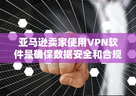 亚马逊卖家使用VPN软件是确保数据安全和合规的重要步骤。以下是详细的步骤和考虑因素