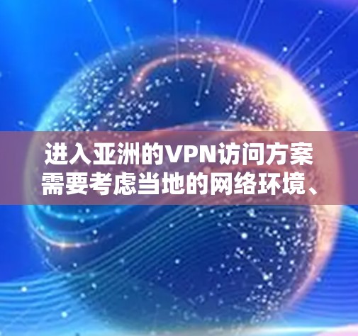 进入亚洲的VPN访问方案需要考虑当地的网络环境、数据保护和个人隐私等多方面因素。以下是一些建议和方法，帮助您顺利访问亚洲地区的VPN服务
