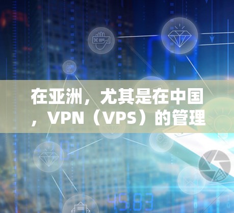 在亚洲，尤其是在中国，VPN（VPS）的管理是一个复杂而敏感的问题。以下是一些关于如何管理亚洲 VPN 节点的详细信息