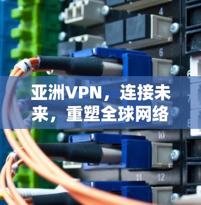 亚洲VPN，连接未来，重塑全球网络