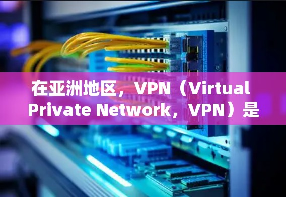 在亚洲地区，VPN（Virtual Private Network，VPN）是一种通过网络加密技术来实现远程视频会议、文件传输等功能的网络服务。以下是一些亚洲地区常见的VPN网络方案和特点，供您参考