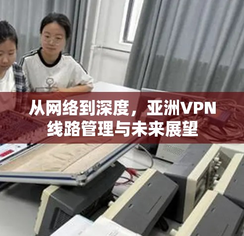 从网络到深度，亚洲VPN线路管理与未来展望