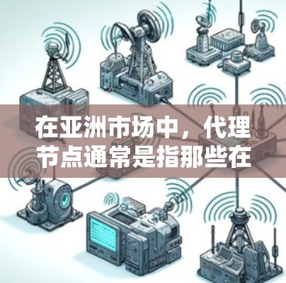 在亚洲市场中，代理节点通常是指那些在亚洲地区拥有销售、运营或管理权的网络节点。这些节点可能包括公司、实体或组织，负责在亚洲市场推广、销售或管理业务。以下是对亚洲代理节点的详细描述