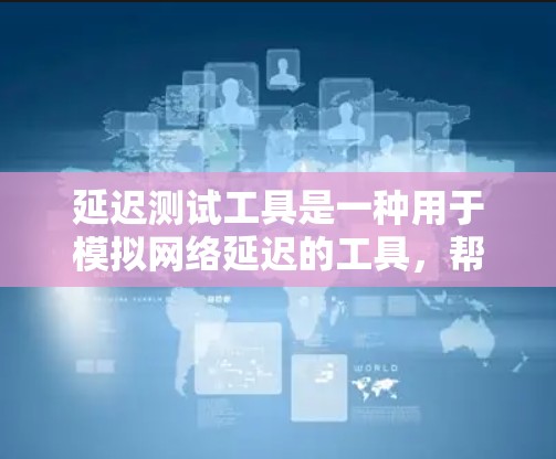 延迟测试工具是一种用于模拟网络延迟的工具，帮助我们理解和优化网络性能。以下是对延迟测试工具的详细总结