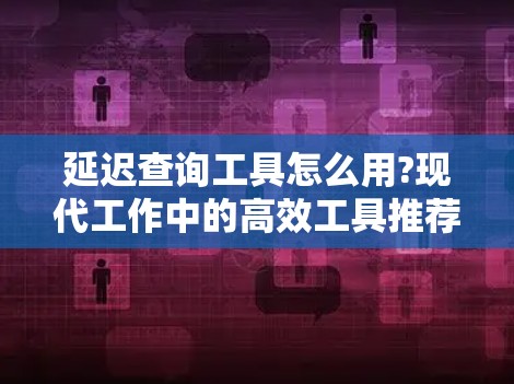 延迟查询工具怎么用?现代工作中的高效工具推荐