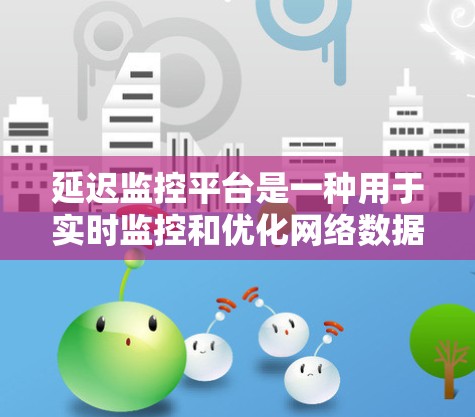 延迟监控平台是一种用于实时监控和优化网络数据传输的工具，旨在识别和解决网络延迟问题。它通过多种方法收集、分析和报告网络数据，帮助企业提升网络性能，减少延迟对业务的影响。以下是一个详细的总结
