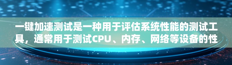 一键加速测试是一种用于评估系统性能的测试工具，通常用于测试CPU、内存、网络等设备的性能。以下是常见的一键加速测试类型和方法