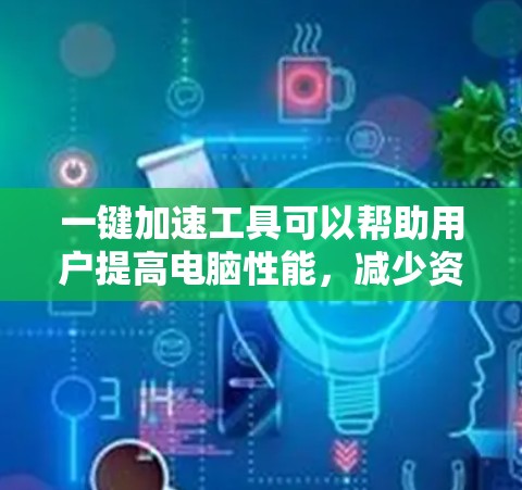 一键加速工具可以帮助用户提高电脑性能，减少资源消耗。以下是一些常用的一键加速工具