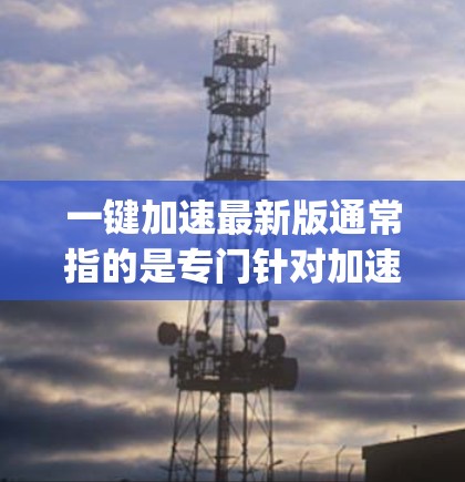 一键加速最新版通常指的是专门针对加速网络、下载速度、视频播放等需求的工具。以下是一些 commonly used 分享加速工具的推荐，涵盖了多种加速需求
