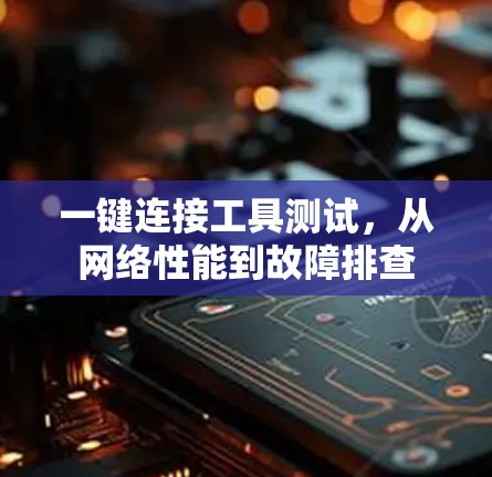 一键连接工具测试，从网络性能到故障排查