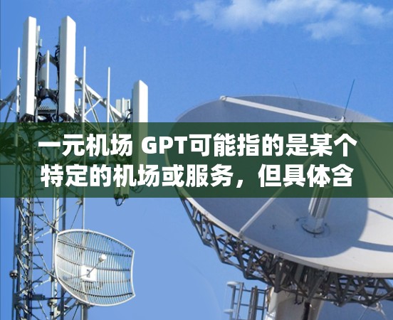 一元机场 GPT可能指的是某个特定的机场或服务,但具体含义可能因机场而异。如果是指某个机场的智能服务系统(如在线预订、行李管理等)那么可以提供一个通用的介绍。以下是一个关于机场的一般介绍,供您参考 一元机场 GPT可能指的是某个特定的机场或服务,但具体含义可能因机场而异。如果是指某个机场的智能服务系统(如在线预订、行李管理等)那么可以提供一个通用的介绍。以下是一个关于机场的一般介绍,供您参考