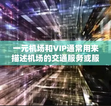 一元机场和VIP通常用来描述机场的交通服务或服务等级。以下是一些可能的解释和建议
