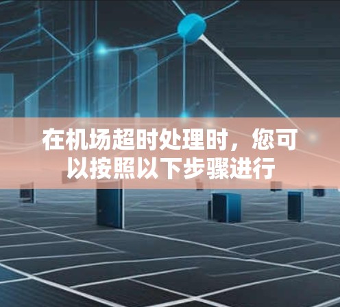 在机场超时处理时,您可以按照以下步骤进行 在机场超时处理时,您可以按照以下步骤进行