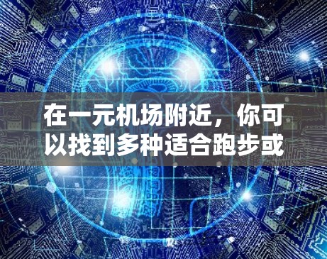 在一元机场附近，你可以找到多种适合跑步或休息的地方。以下是一些推荐的地点，供你参考