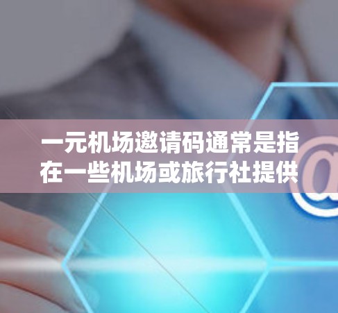 一元机场邀请码通常是指在一些机场或旅行社提供的一元交通服务中，用户可以通过输入特定的邀请码来获得免费景点参观或优惠券。这种服务通常与机场的会员系统或旅游活动相关