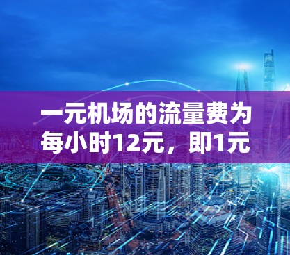 一元机场的流量费为每小时12元，即1元机场的5分钟。我们需要计算12元对应的流量