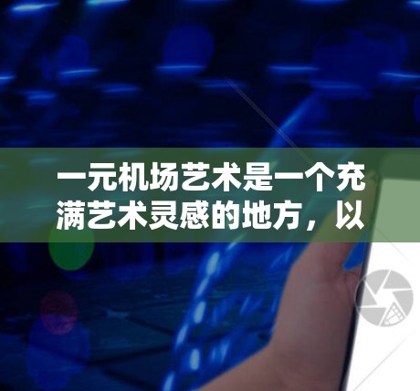 一元机场艺术是一个充满艺术灵感的地方，以下是一些可以提供帮助的建议，帮助你找到附近的艺术空间