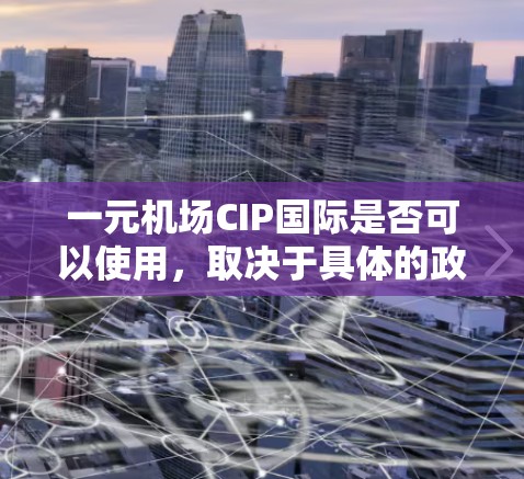 一元机场CIP国际是否可以使用，取决于具体的政策和运营情况。以下是对该问题的分步解答