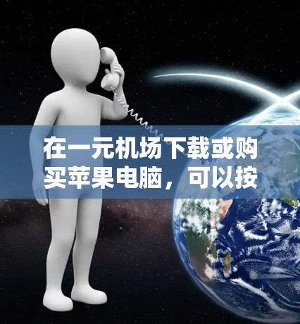在一元机场下载或购买苹果电脑，可以按照以下步骤进行