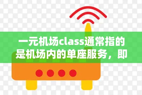 一元机场class通常指的是机场内的单座服务，即在机场内为乘客提供一个单人座位的服务。这种服务通常包括餐饮、娱乐、住宿等，但主要集中在机场内的便利设施上。以下是关于一元机场class的详细介绍