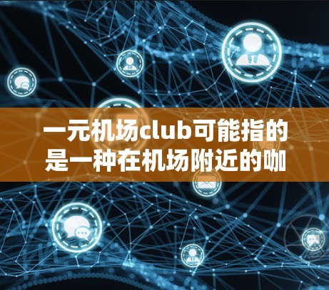 一元机场club可能指的是一种在机场附近的咖啡馆、便利店或小商店,提供各种特色服务。这种场景通常出现在机场附近,顾客可以选择在这里购买咖啡、点心、或准备午餐。以下是一些可能的解释和信息 一元机场club可能指的是一种在机场附近的咖啡馆、便利店或小商店,提供各种特色服务。这种场景通常出现在机场附近,顾客可以选择在这里购买咖啡、点心、或准备午餐。以下是一些可能的解释和信息