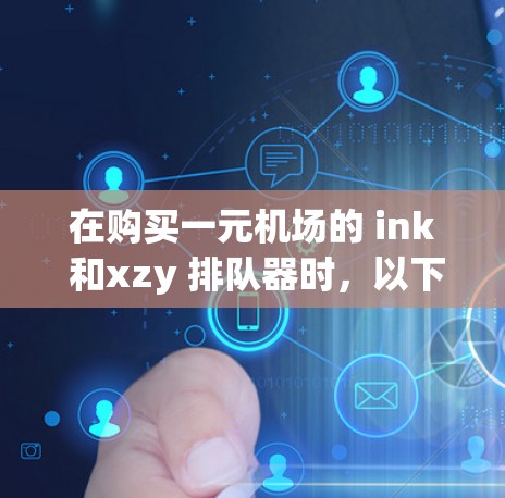 在购买一元机场的 ink 和xzy 排队器时，以下是一些关键点的比较和建议