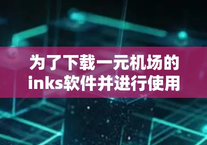 为了下载一元机场的inks软件并进行使用，您可以按照以下步骤操作