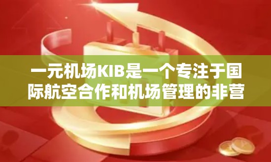 一元机场KIB是一个专注于国际航空合作和机场管理的非营利组织,由全球航空行业领袖和机构联合成立,旨在促进国际航空基础设施的建设和运营。以下是对KIB的详细总结 一元机场KIB是一个专注于国际航空合作和机场管理的非营利组织,由全球航空行业领袖和机构联合成立,旨在促进国际航空基础设施的建设和运营。以下是对KIB的详细总结