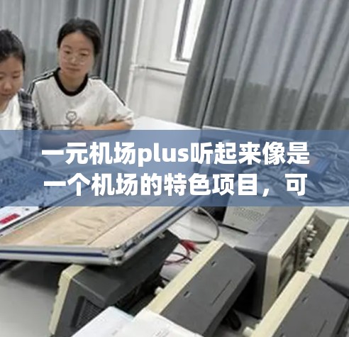 一元机场plus听起来像是一个机场的特色项目,可能是指一个价格特别低的机场,或者某种升级后的机场服务。如果你指的是一个机场的特色,可以参考以下信息 一元机场plus听起来像是一个机场的特色项目,可能是指一个价格特别低的机场,或者某种升级后的机场服务。如果你指的是一个机场的特色,可以参考以下信息